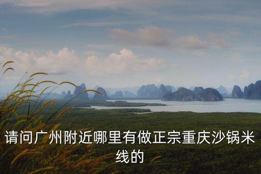 請問廣州附近哪里有做正宗重慶沙鍋米線的