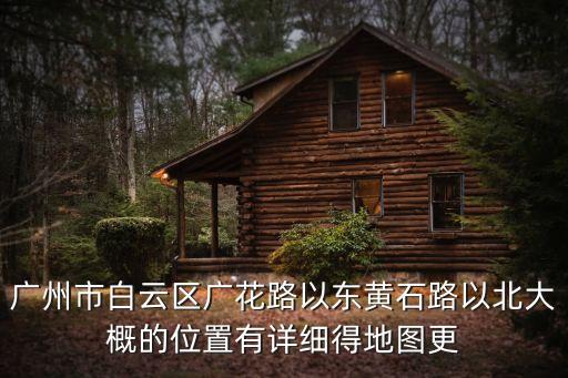 廣州廣花公路擴建，廣州市白云區(qū)廣花路以東黃石路以北大概的位置有詳細得地圖更