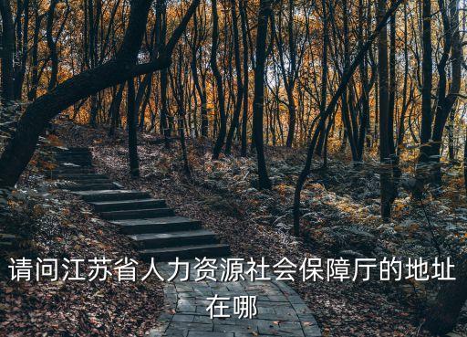 江蘇省社保局，請問江蘇省人力資源社會保障廳的地址在哪