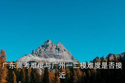 廣東高考難度與廣州一二模難度是否接近
