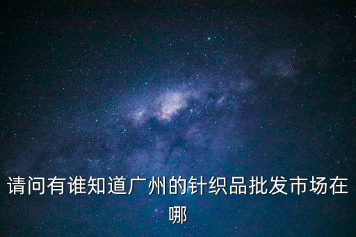 廣州針織面料市場在哪，請問有誰知道廣州的針織品批發市場在哪