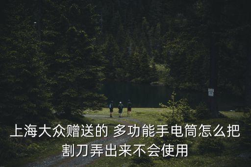 上海市男士多功能綠色真絲領巾，上海大眾贈送的 多功能手電筒怎么把割刀弄出來不會使用