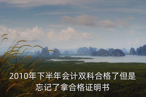2010年下半年會計雙科合格了但是忘記了拿合格證明書