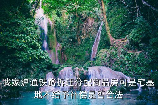 我家滬通鐵路拆遷分配商品房可是宅基地不給予補償是否合法