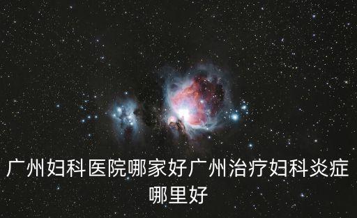 廣州婦科醫院哪家好廣州治療婦科炎癥哪里好