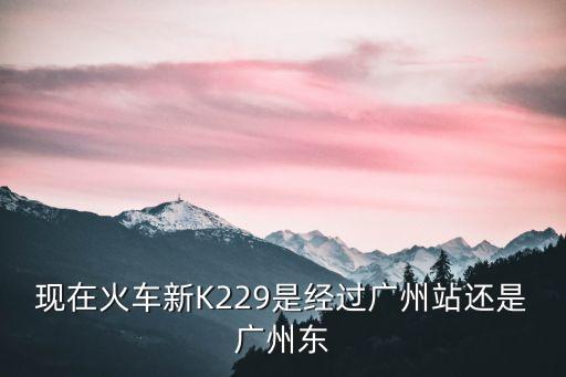 k229經(jīng)過廣州什么站，K229列車經(jīng)過廣州的哪個站