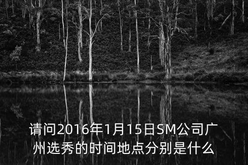 請問2016年1月15日SM公司廣州選秀的時間地點分別是什么