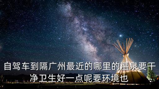 自駕車到隔廣州最近的哪里的溫泉要干凈衛生好一點呢要環境也