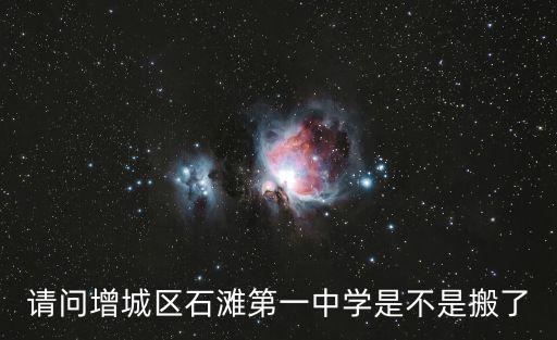 請問增城區石灘第一中學是不是搬了