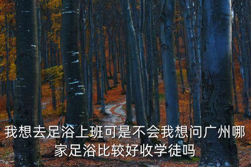 我想去足浴上班可是不會我想問廣州哪家足浴比較好收學徒嗎