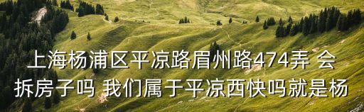 上海楊浦區平涼路眉州路474弄 會拆房子嗎 我們屬于平涼西快嗎就是楊
