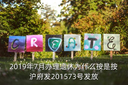 上海市府2015年73號文件，2019年7月辦理退休為什么按是按滬府發201573號發放