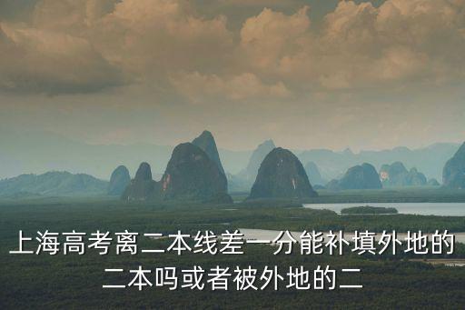 上海市高考補(bǔ)錄分?jǐn)?shù)線，上海高考離二本線差一分能補(bǔ)填外地的二本嗎或者被外地的二