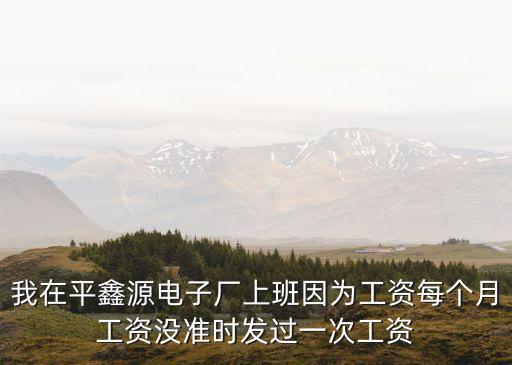 我在平鑫源電子廠上班因為工資每個月工資沒準時發過一次工資