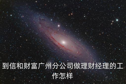 到信和財富廣州分公司做理財經理的工作怎樣