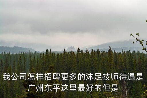 我公司怎樣招聘更多的沐足技師待遇是廣州東平這里最好的但是
