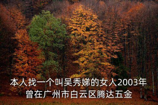 本人找一個叫吳秀娣的女人2003年曾在廣州市白云區(qū)騰達(dá)五金