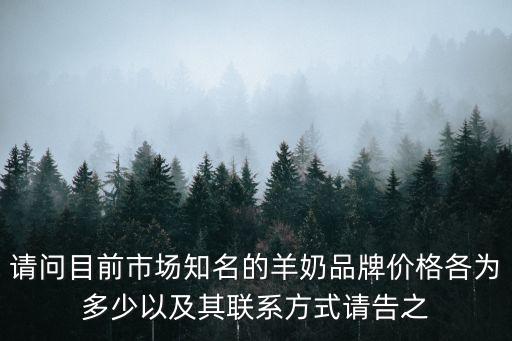 請問目前市場知名的羊奶品牌價格各為多少以及其聯系方式請告之