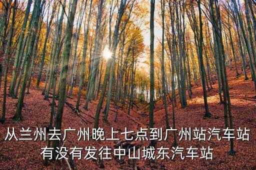 從蘭州去廣州晚上七點(diǎn)到廣州站汽車站有沒有發(fā)往中山城東汽車站