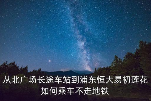 廣州恒大蓮花，從北廣場長途車站到浦東恒大易初蓮花如何乘車不走地鐵