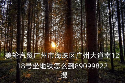 美輪汽貿(mào)廣州市海珠區(qū)廣州大道南1218號(hào)坐地鐵怎么到89099822  搜