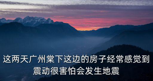 這兩天廣州棠下這邊的房子經常感覺到震動很害怕會發生地震