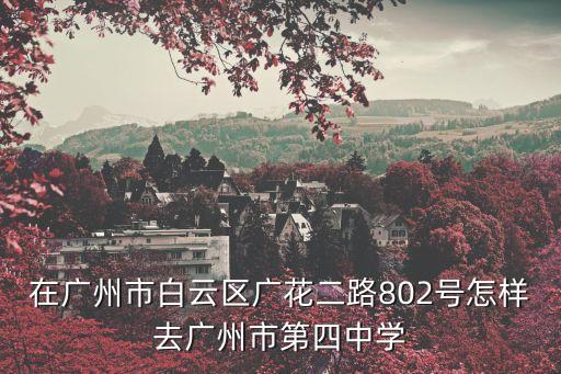 在廣州市白云區(qū)廣花二路802號怎樣去廣州市第四中學