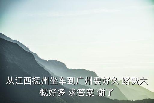 從江西撫州坐車到廣州要好久 路費大概好多 求答案 謝了