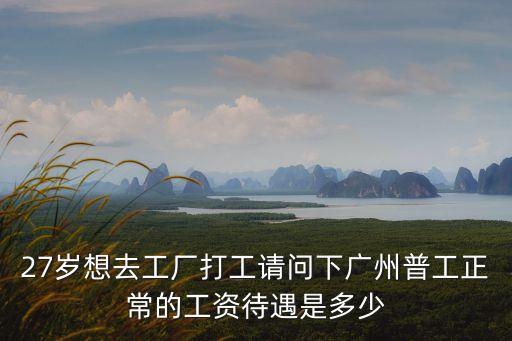 27歲想去工廠打工請(qǐng)問下廣州普工正常的工資待遇是多少