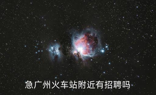 急廣州火車站附近有招聘嗎