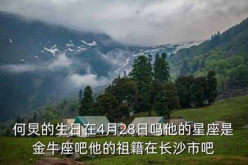 何炅星座，何炅的生日在4月28日嗎他的星座是金牛座吧他的祖籍在長(zhǎng)沙市吧