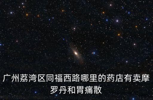 廣州荔灣區同福西路哪里的藥店有賣摩羅丹和胃痛散