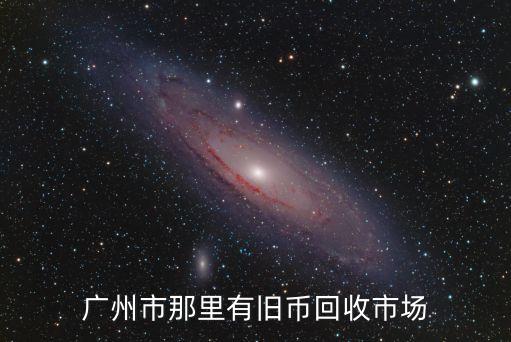 廣州市哪里有舊紙幣回收店，廣州哪里有舊鈔收購的地方