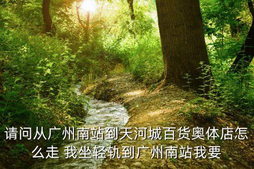 奧體到廣州南站，請問從廣州南站到天河城百貨奧體店怎么走 我坐輕軌到廣州南站我要