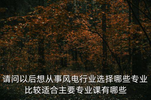 請問以后想從事風電行業選擇哪些專業比較適合主要專業課有哪些