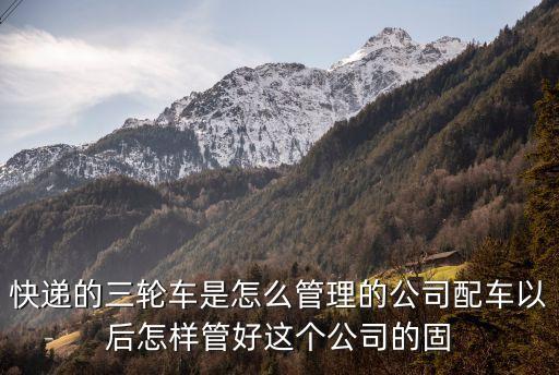 快遞的三輪車是怎么管理的公司配車以后怎樣管好這個公司的固