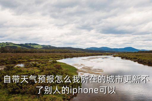 自帶天氣預報怎么我所在的城市更新不了別人的iphone可以