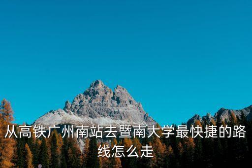從高鐵廣州南站去暨南大學最快捷的路線怎么走