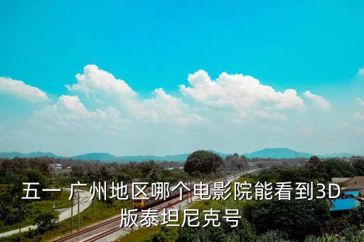 廣州五一影城vip廳照片，五一 廣州地區(qū)哪個電影院能看到3D版泰坦尼克號