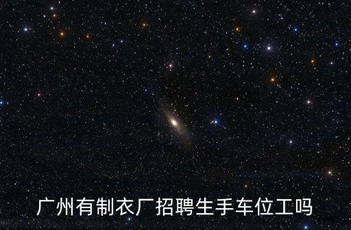廣州有制衣廠招聘生手車位工嗎