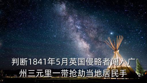 判斷1841年5月英國侵略者闖入廣州三元里一帶搶劫當(dāng)?shù)鼐用袷? class=
