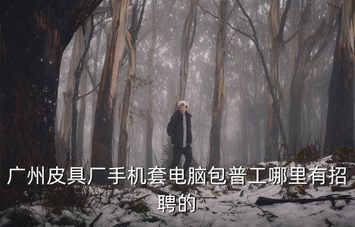 廣州仙村普工招聘，公司招聘普工信息網安置就業