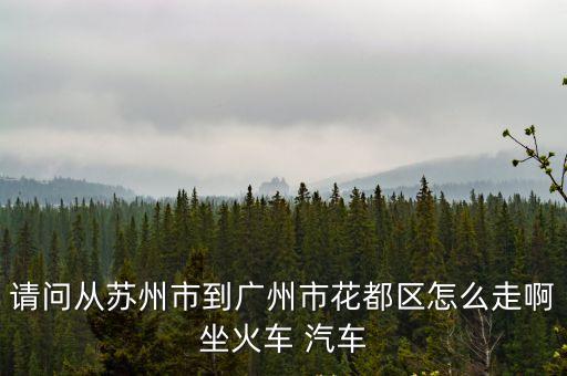 請問從蘇州市到廣州市花都區怎么走啊坐火車 汽車