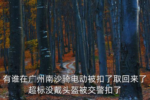 有誰(shuí)在廣州南沙騎電動(dòng)被扣了取回來(lái)了超標(biāo)沒(méi)戴頭盔被交警扣了