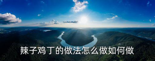 辣子雞丁的做法，辣子雞丁的做法怎么做如何做