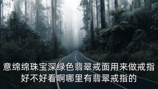 意綿綿珠寶深綠色翡翠戒面用來做戒指好不好看啊哪里有翡翠戒指的