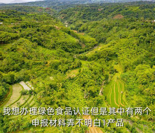 我想辦理綠色食品認(rèn)證但是其中有兩個(gè)申報(bào)材料弄不明白1產(chǎn)品