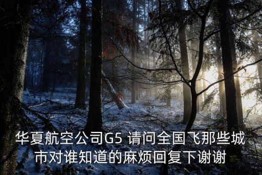華夏航空公司G5 請(qǐng)問(wèn)全國(guó)飛那些城市對(duì)誰(shuí)知道的麻煩回復(fù)下謝謝