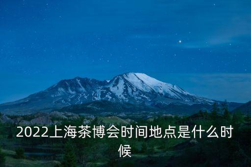 2022上海茶博會時間地點是什么時候