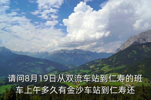 請問8月19日從雙流車站到仁壽的班車上午多久有金沙車站到仁壽還